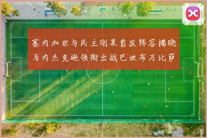 塞内加尔与民主刚果首发阵容揭晓马内杰克逊领衔出战巴坎布万比萨卡同场竞技