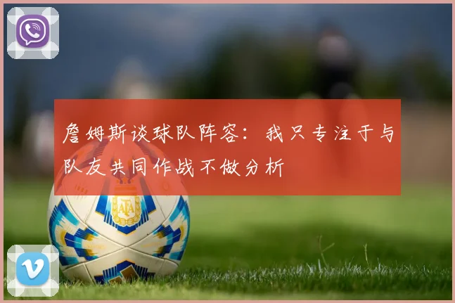 詹姆斯谈球队阵容：我只专注于与队友共同作战不做分析