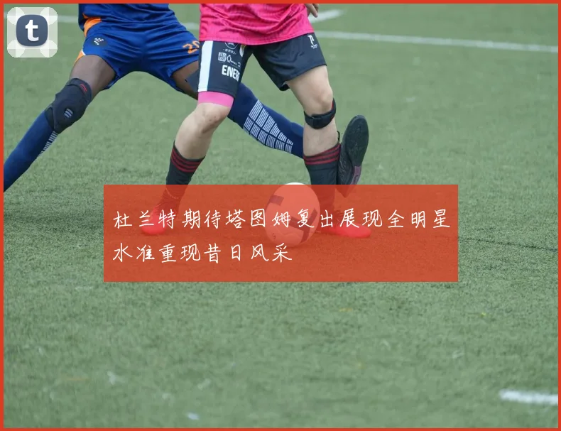 杜兰特期待塔图姆复出展现全明星水准重现昔日风采