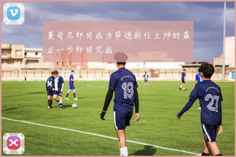 曼奇尼即将成为萨德新任主帅的最后一步即将完成