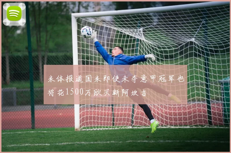 米体报道国米即使未夺意甲冠军也将花1500万欧买断阿坎吉