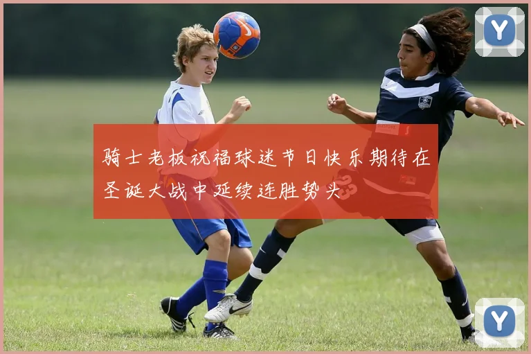 骑士老板祝福球迷节日快乐期待在圣诞大战中延续连胜势头