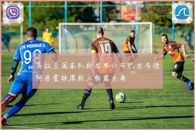 乌拉圭国家队新名单公布巴尔韦德阿劳霍缺席新人崭露头角