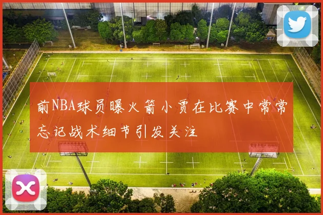 前NBA球员曝火箭小贾在比赛中常常忘记战术细节引发关注
