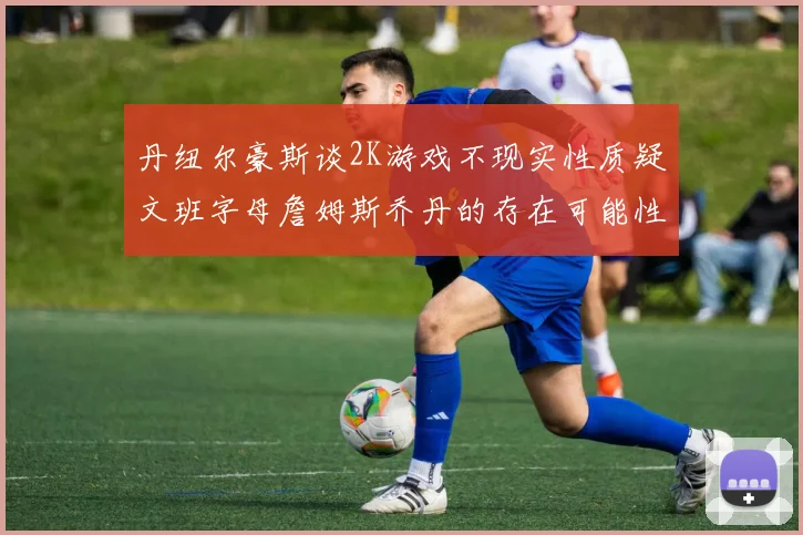 丹纽尔豪斯谈2K游戏不现实性质疑文班字母詹姆斯乔丹的存在可能性