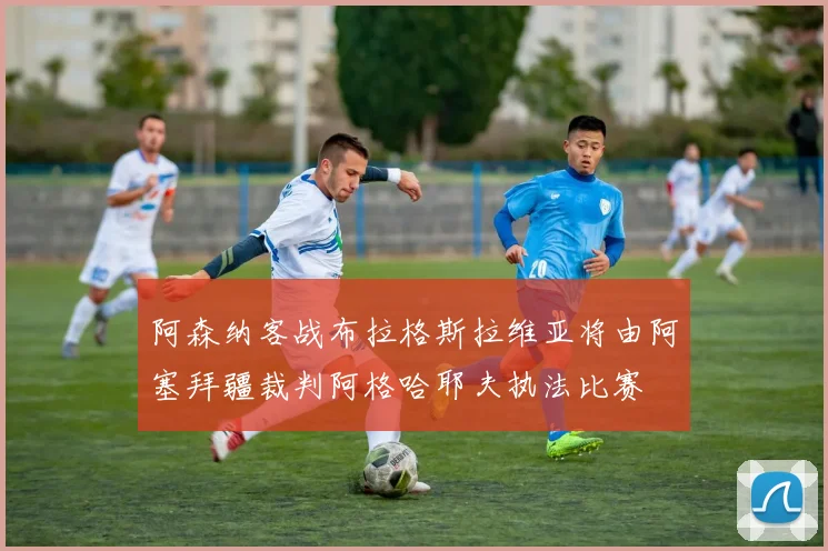 阿森纳客战布拉格斯拉维亚将由阿塞拜疆裁判阿格哈耶夫执法比赛