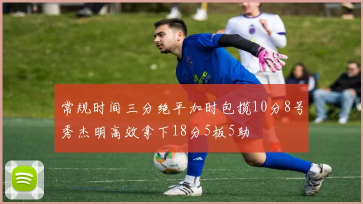 常规时间三分绝平加时包揽10分8号秀杰明高效拿下18分5板5助