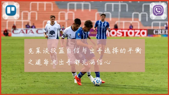 克莱谈投篮自信与出手选择的平衡之道每次出手都充满信心