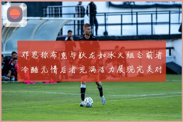 邓恩称布克与狄龙如冰火组合前者冷酷无情后者充满活力展现完美对比