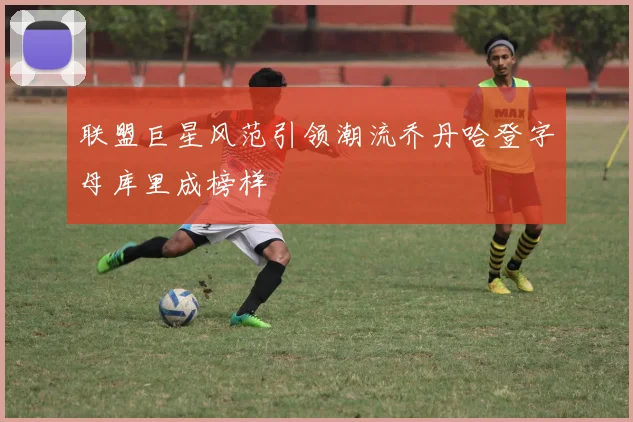 联盟巨星风范引领潮流乔丹哈登字母库里成榜样