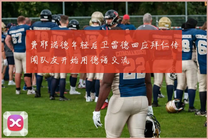 费耶诺德年轻后卫雷德回应拜仁传闻队友开始用德语交流