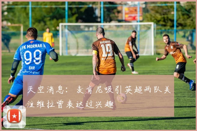 天空消息：麦肯尼吸引英超两队关注维拉曾表达过兴趣