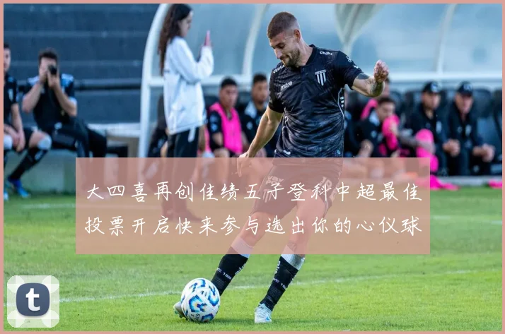 大四喜再创佳绩五子登科中超最佳投票开启快来参与选出你的心仪球员