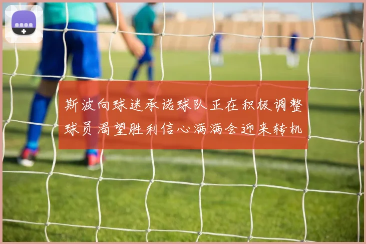 斯波向球迷承诺球队正在积极调整球员渴望胜利信心满满会迎来转机