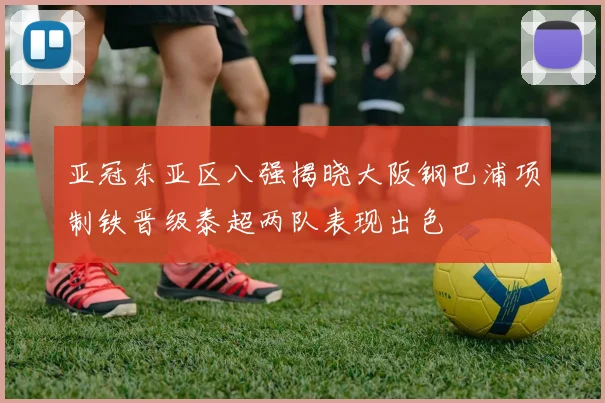 亚冠东亚区八强揭晓大阪钢巴浦项制铁晋级泰超两队表现出色