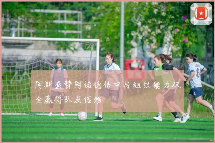 阿斯盛赞阿诺德传中与组织能力双全赢得队友信赖