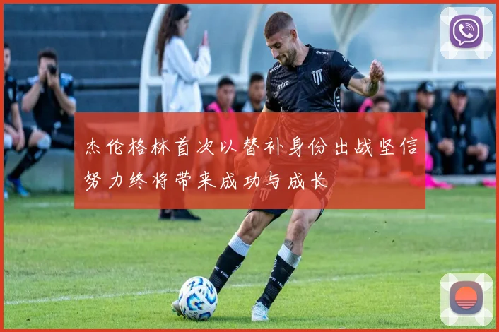 杰伦格林首次以替补身份出战坚信努力终将带来成功与成长