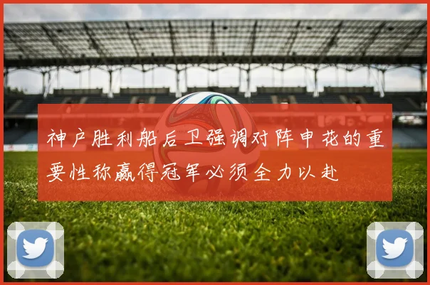 神户胜利船后卫强调对阵申花的重要性称赢得冠军必须全力以赴
