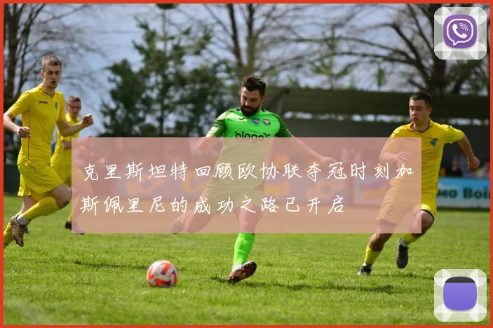 克里斯坦特回顾欧协联夺冠时刻加斯佩里尼的成功之路已开启