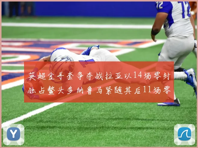 英超金手套争夺战拉亚以14场零封独占鳌头多纳鲁马紧随其后11场零封
