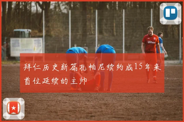 拜仁历史新篇孔帕尼续约成15年来首位延续的主帅