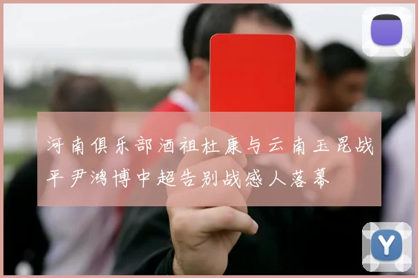 河南俱乐部酒祖杜康与云南玉昆战平尹鸿博中超告别战感人落幕