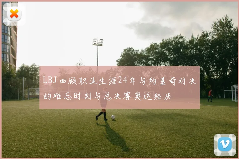 LBJ回顾职业生涯24年与约基奇对决的难忘时刻与总决赛奥运经历