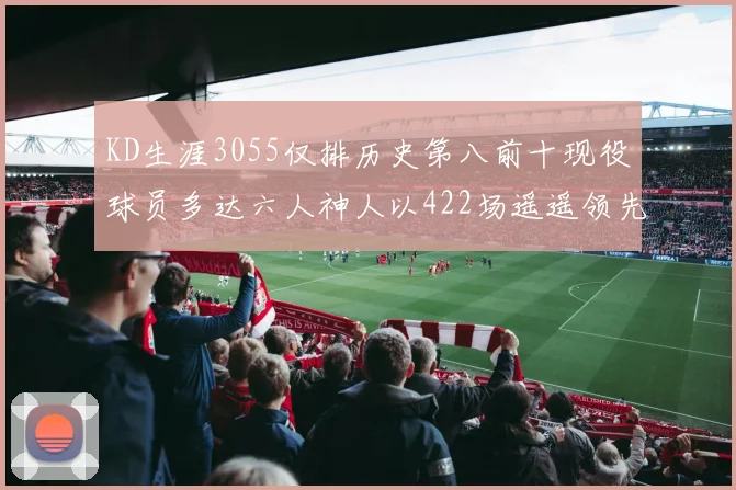 KD生涯3055仅排历史第八前十现役球员多达六人神人以422场遥遥领先