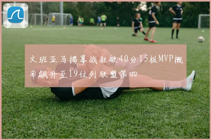 文班亚马揭幕战狂砍40分15板MVP概率飙升至19位列联盟第四