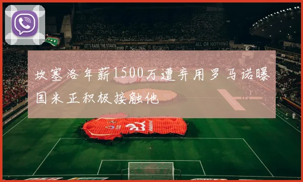 坎塞洛年薪1500万遭弃用罗马诺曝国米正积极接触他