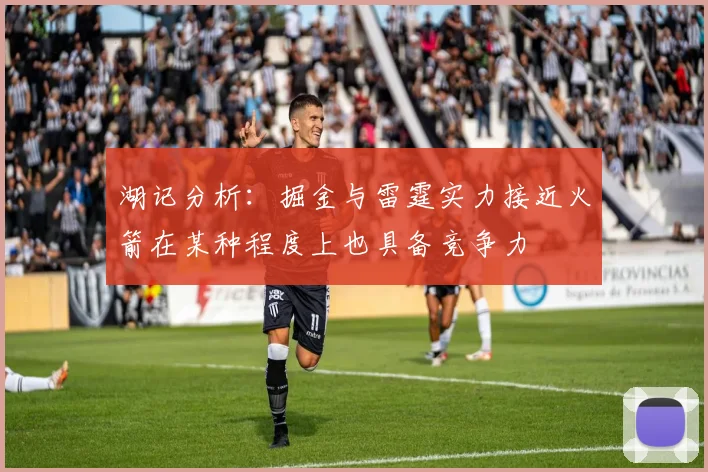 湖记分析：掘金与雷霆实力接近火箭在某种程度上也具备竞争力