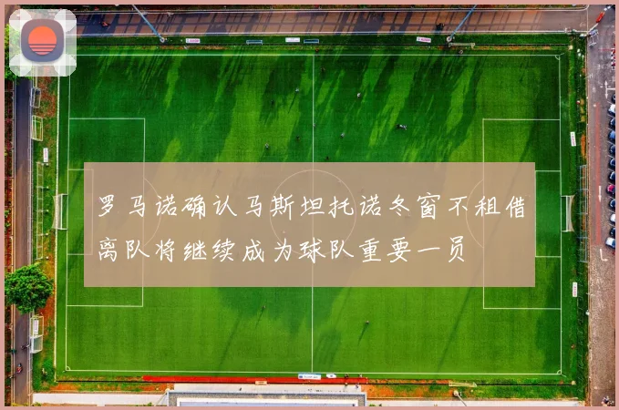罗马诺确认马斯坦托诺冬窗不租借离队将继续成为球队重要一员