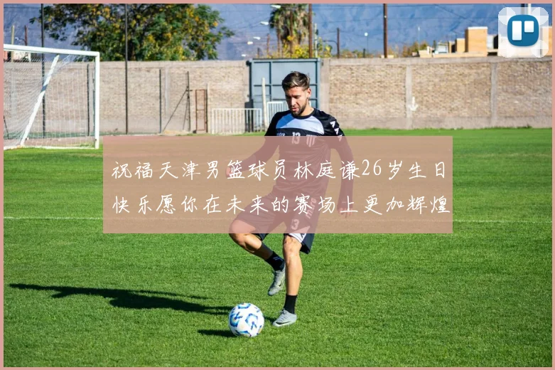 祝福天津男篮球员林庭谦26岁生日快乐愿你在未来的赛场上更加辉煌