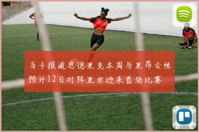 马卡报道恩德里克本周与里昂合练预计12日对阵里尔迎来首场比赛