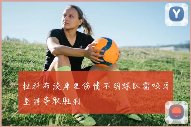 拉科布谈库里伤情不明球队需咬牙坚持争取胜利