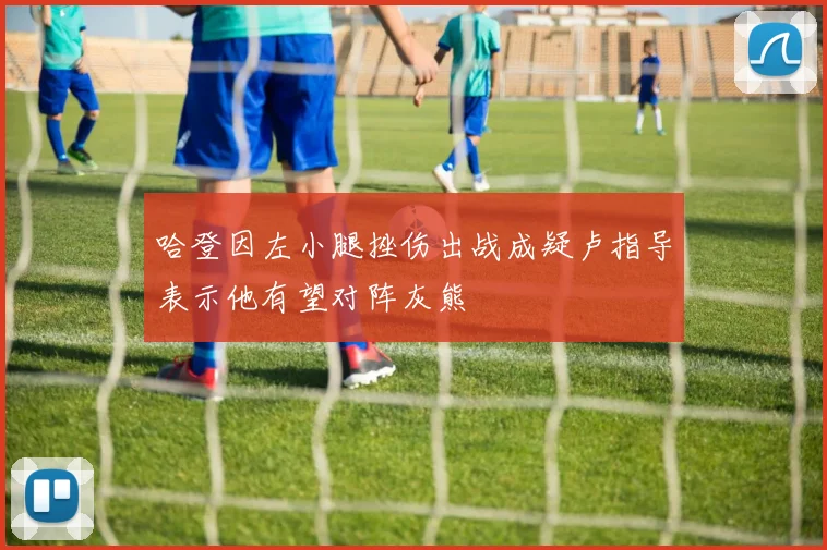 哈登因左小腿挫伤出战成疑卢指导表示他有望对阵灰熊