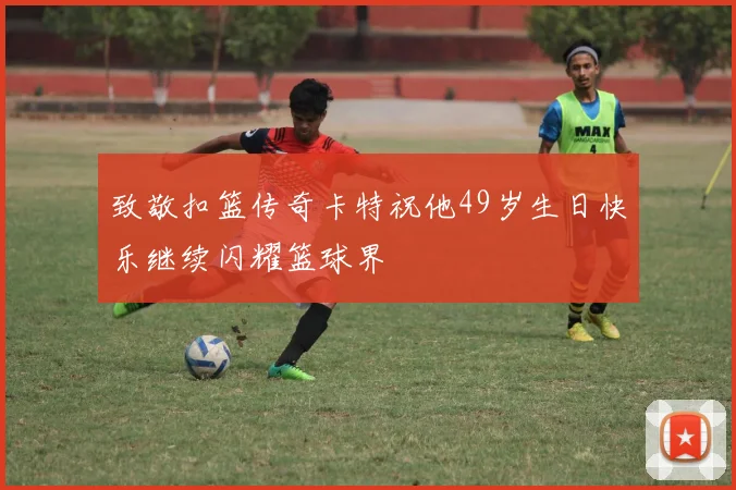 致敬扣篮传奇卡特祝他49岁生日快乐继续闪耀篮球界
