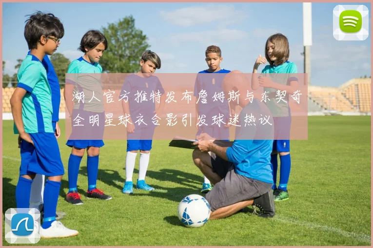 湖人官方推特发布詹姆斯与东契奇全明星球衣合影引发球迷热议