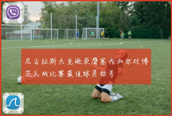 尼古拉斯杰克逊荣膺塞内加尔对博茨瓦纳比赛最佳球员称号