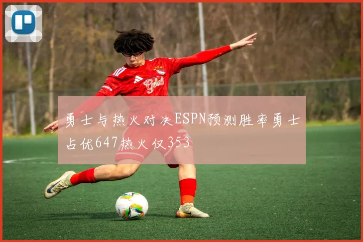 勇士与热火对决ESPN预测胜率勇士占优647热火仅353