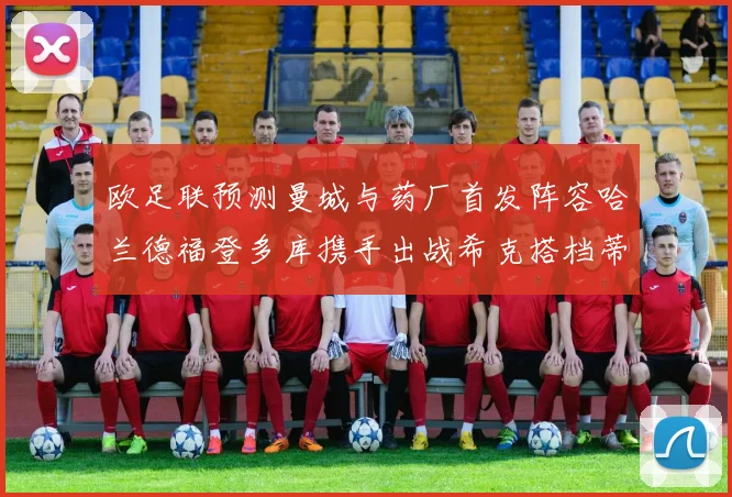 欧足联预测曼城与药厂首发阵容哈兰德福登多库携手出战希克搭档蒂尔曼