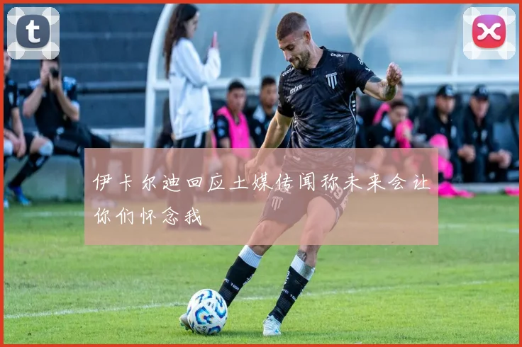 伊卡尔迪回应土媒传闻称未来会让你们怀念我