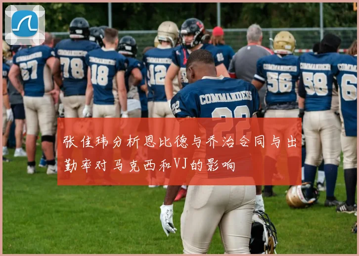 张佳玮分析恩比德与乔治合同与出勤率对马克西和VJ的影响
