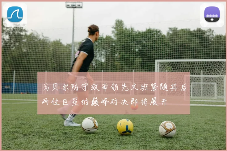 戈贝尔防守效率领先文班紧随其后两位巨星的巅峰对决即将展开