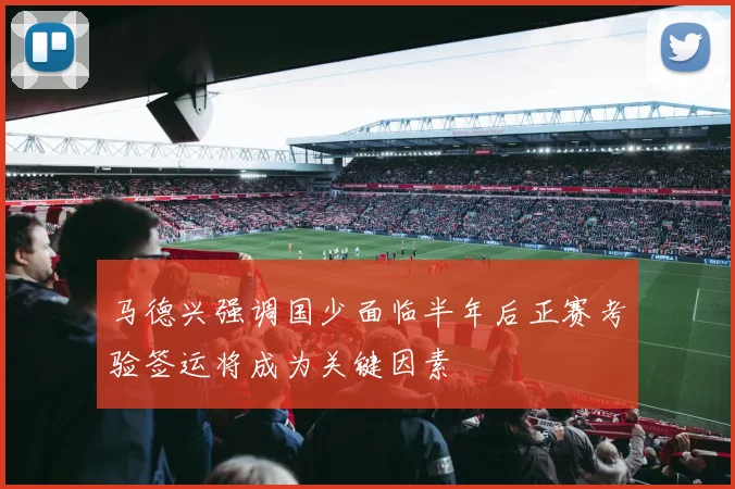 马德兴强调国少面临半年后正赛考验签运将成为关键因素
